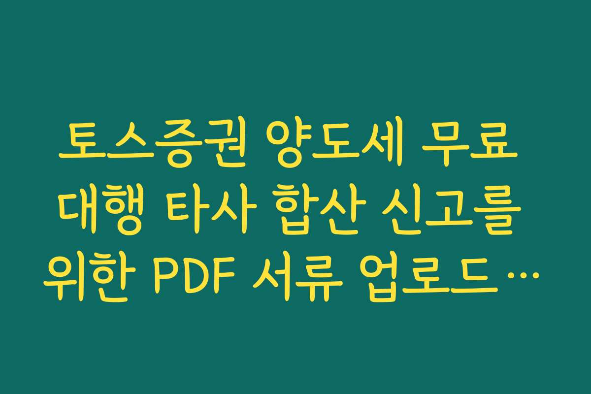 토스증권 양도세 무료 대행 타사 합산 신고를 위한 PDF 서류 업로드 요령