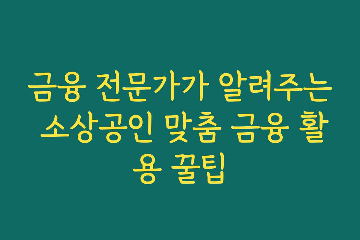 금융 전문가가 알려주는 소상공인 맞춤 금융 활용 꿀팁