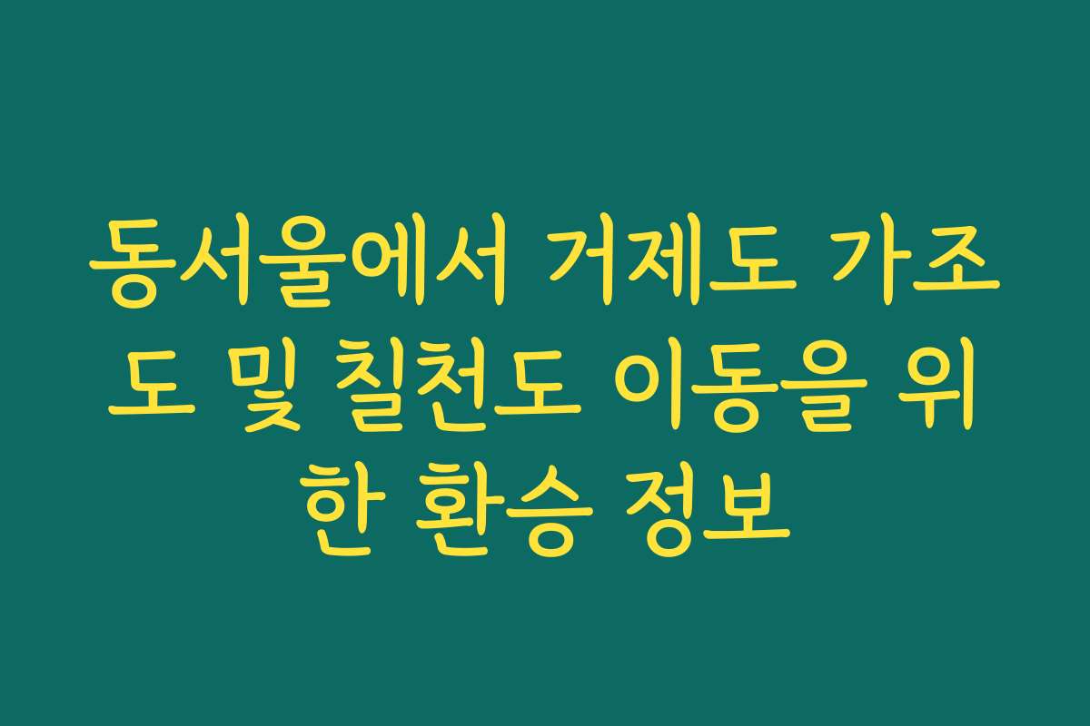 동서울에서 거제도 가조도 및 칠천도 이동을 위한 환승 정보