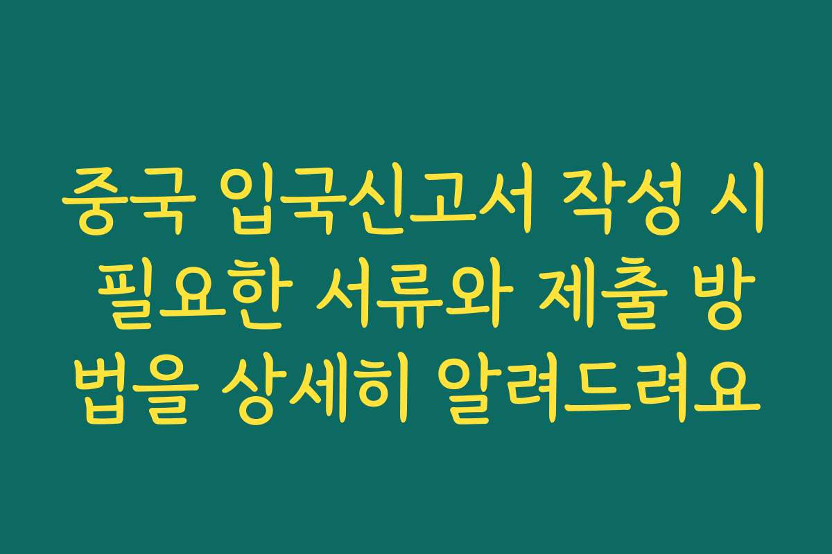 중국 입국신고서 작성 시 필요한 서류와 제출 방법을 상세히 알려드려요