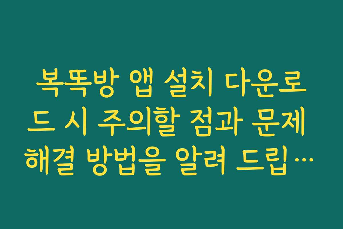 복똑방 앱 설치 다운로드 시 주의할 점과 문제 해결 방법을 알려 드립니다