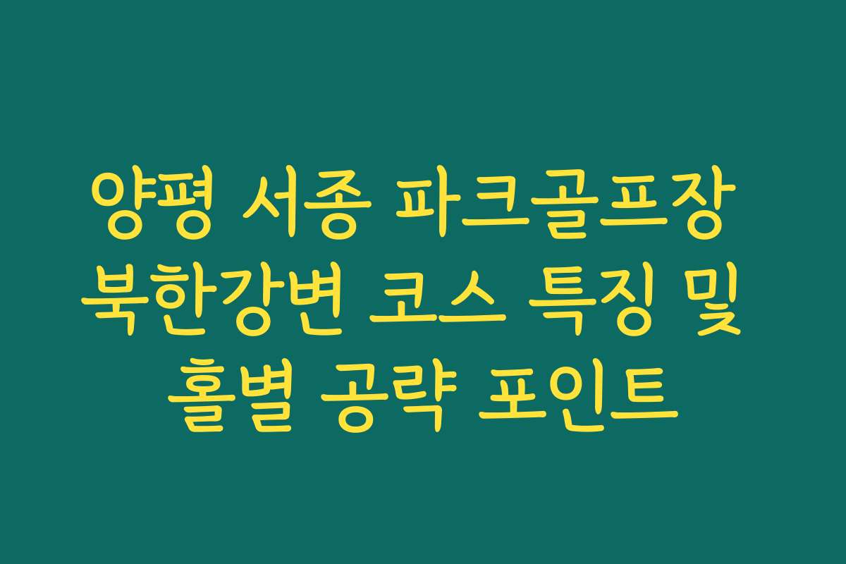 양평 서종 파크골프장 북한강변 코스 특징 및 홀별 공략 포인트