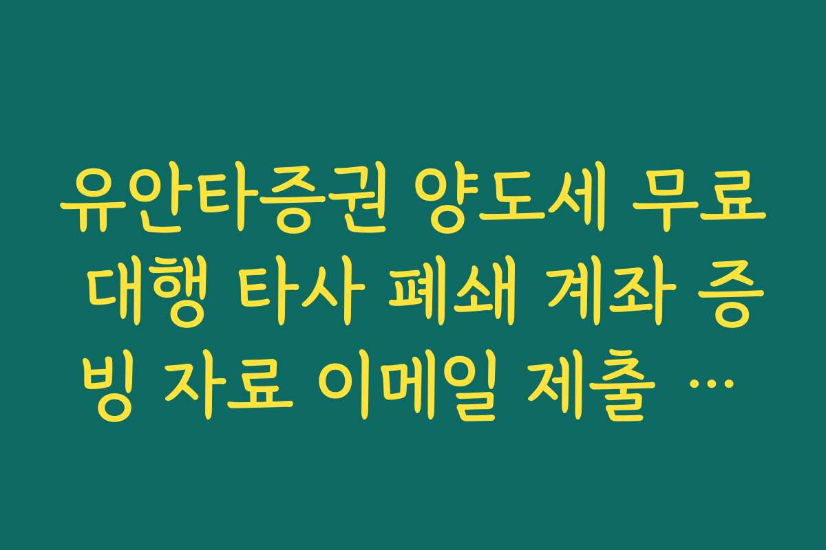 유안타증권 양도세 무료 대행 타사 폐쇄 계좌 증빙 자료 이메일 제출 가이드