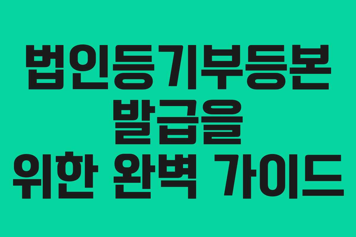 법인등기부등본 발급을 위한 완벽 가이드