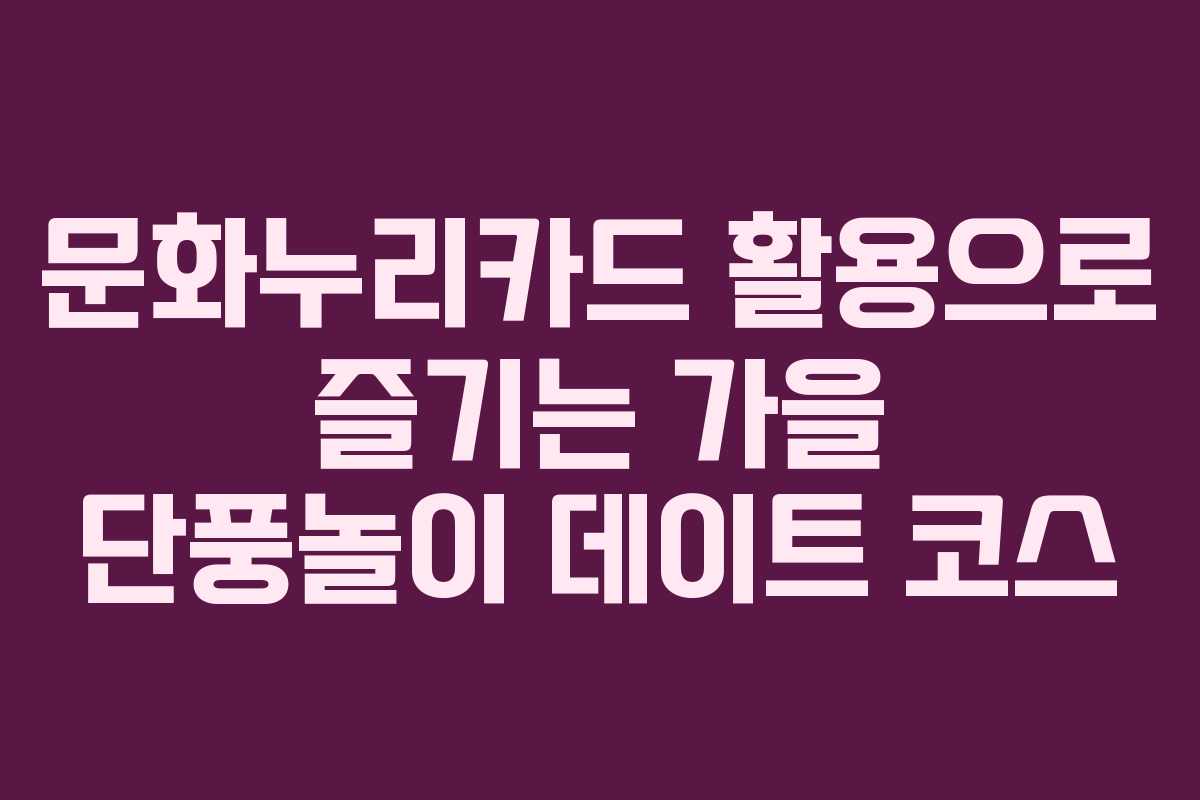 문화누리카드 활용으로 즐기는 가을 단풍놀이 데이트 코스