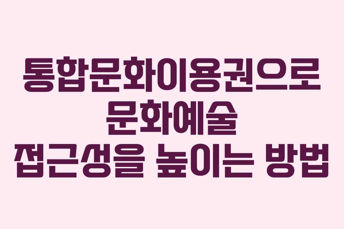 통합문화이용권으로 문화예술 접근성을 높이는 방법