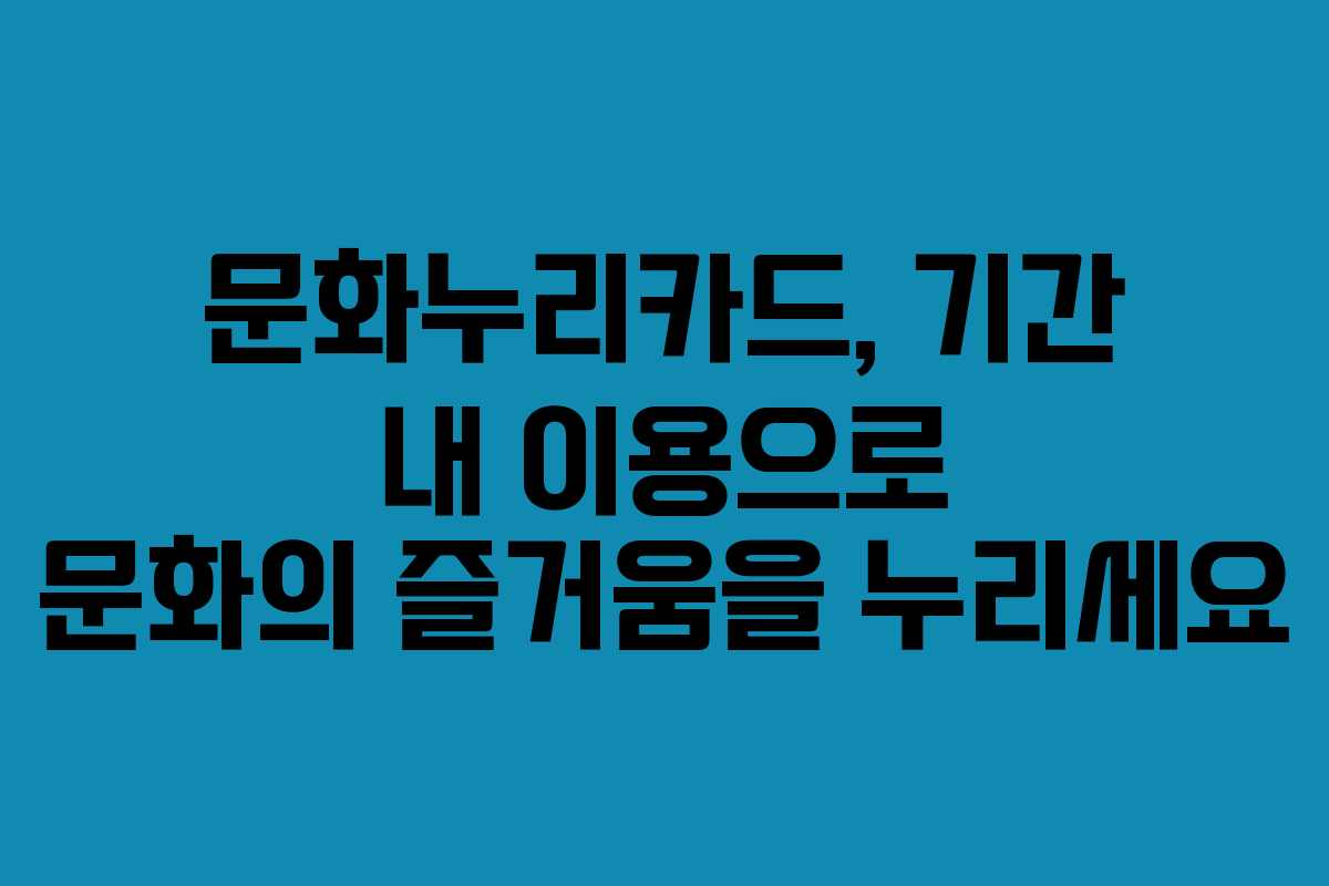 문화누리카드, 기간 내 이용으로 문화의 즐거움을 누리세요