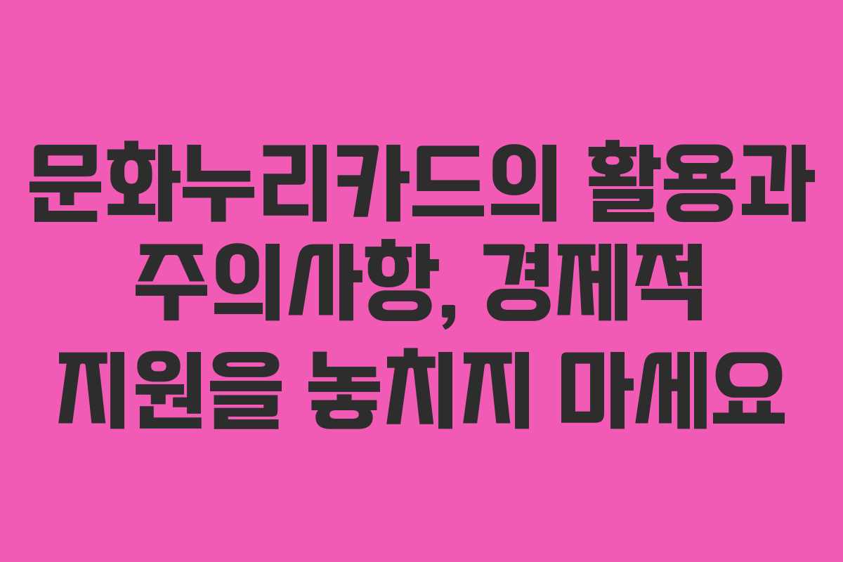 문화누리카드의 활용과 주의사항, 경제적 지원을 놓치지 마세요