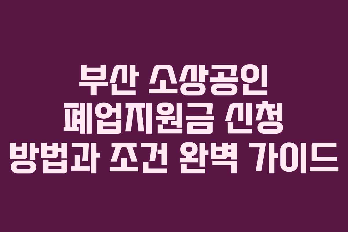 부산 소상공인 폐업지원금 신청 방법과 조건 완벽 가이드