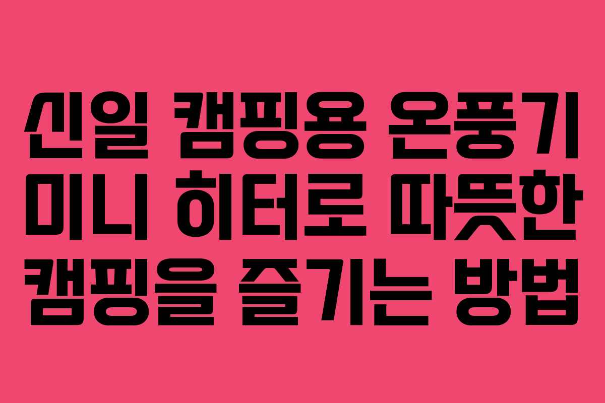 신일 캠핑용 온풍기 미니 히터로 따뜻한 캠핑을 즐기는 방법
