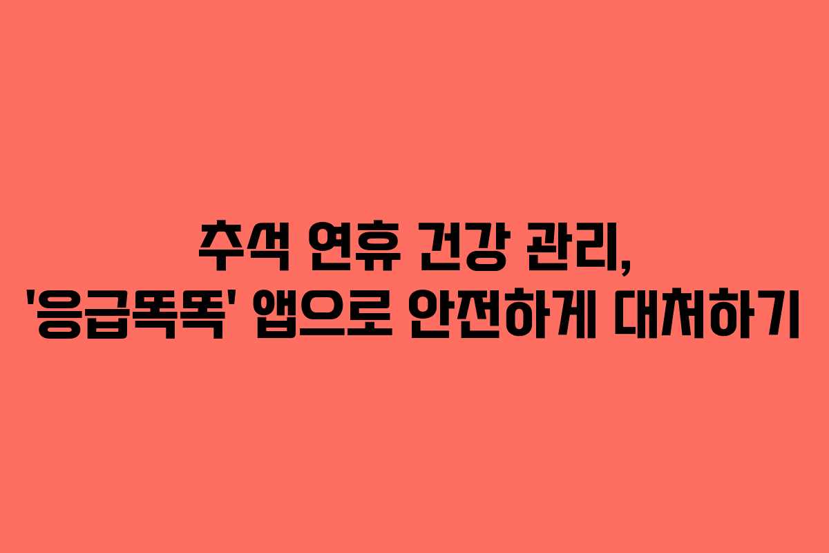 추석 연휴 건강 관리, ‘응급똑똑’ 앱으로 안전하게 대처하기