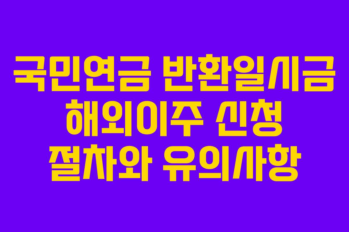 국민연금 반환일시금 해외이주 신청 절차와 유의사항