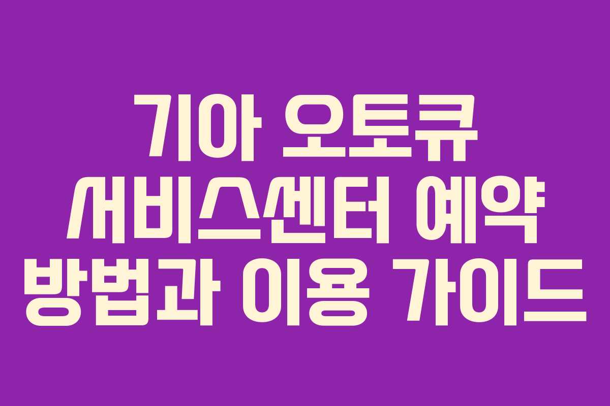 기아 오토큐 서비스센터 예약 방법과 이용 가이드