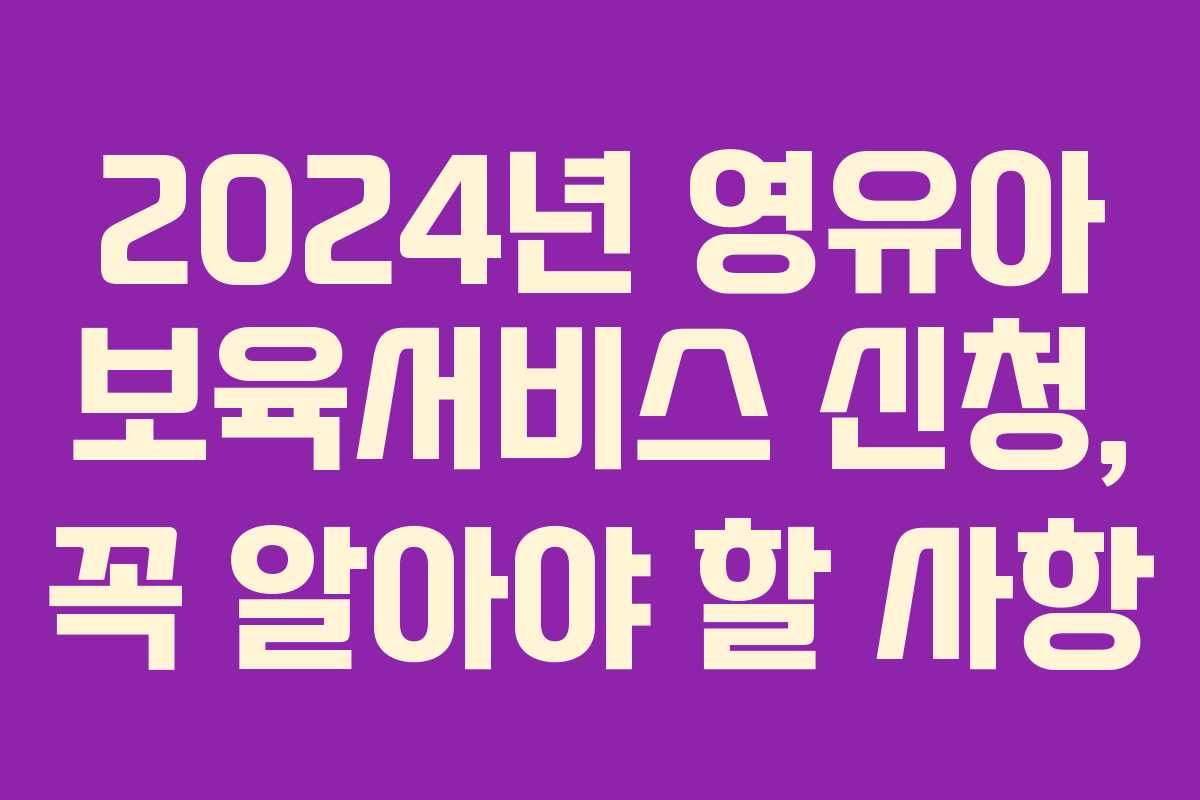 2024년 영유아 보육서비스 신청, 꼭 알아야 할 사항