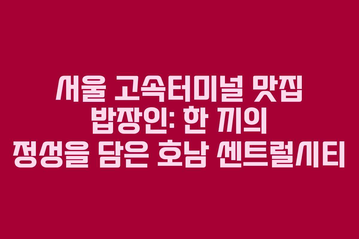 서울 고속터미널 맛집 밥장인: 한 끼의 정성을 담은 호남 센트럴시티