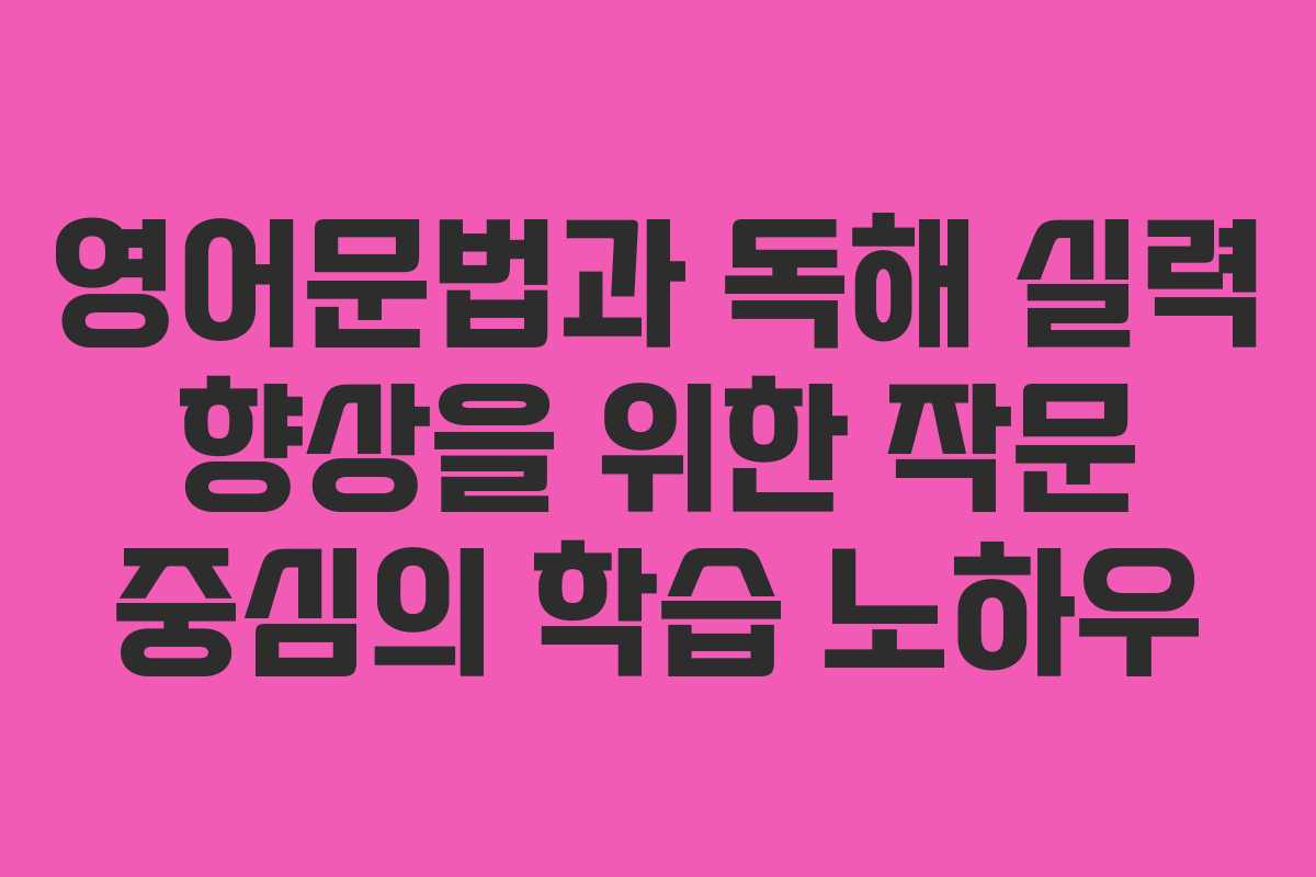 영어문법과 독해 실력 향상을 위한 작문 중심의 학습 노하우