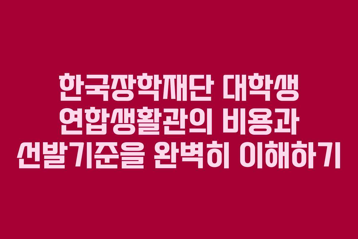 한국장학재단 대학생 연합생활관의 비용과 선발기준을 완벽히 이해하기