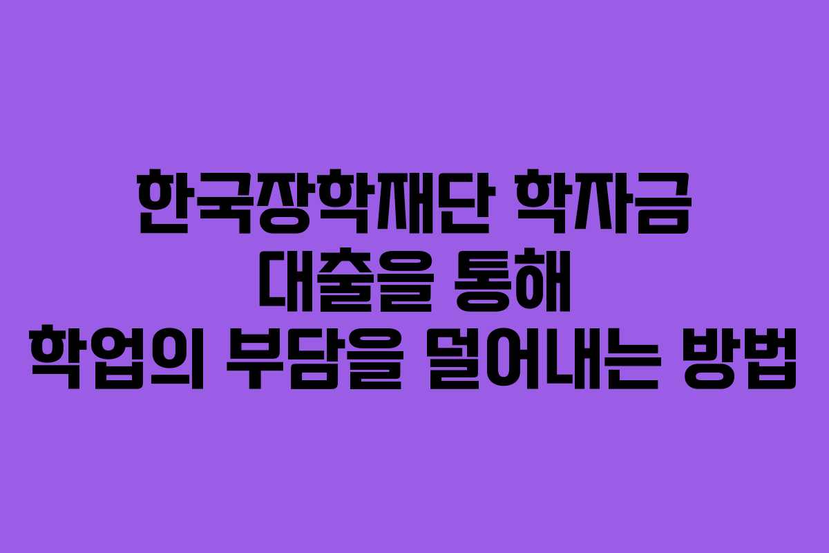 한국장학재단 학자금 대출을 통해 학업의 부담을 덜어내는 방법