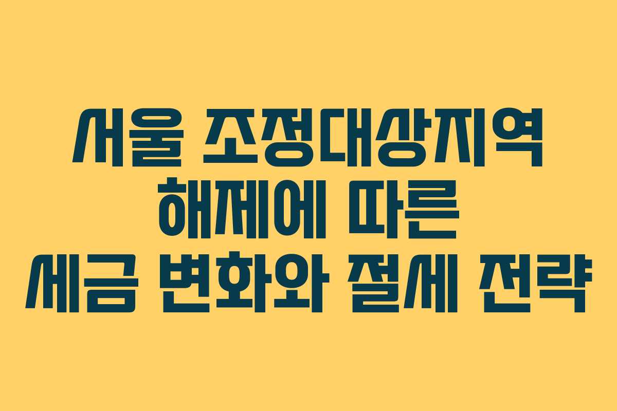서울 조정대상지역 해제에 따른 세금 변화와 절세 전략