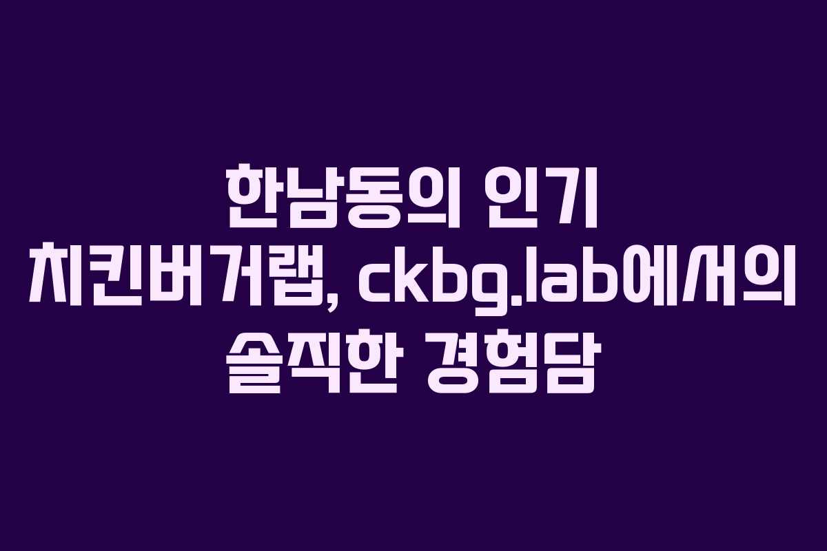 한남동의 인기 치킨버거랩, ckbg.lab에서의 솔직한 경험담