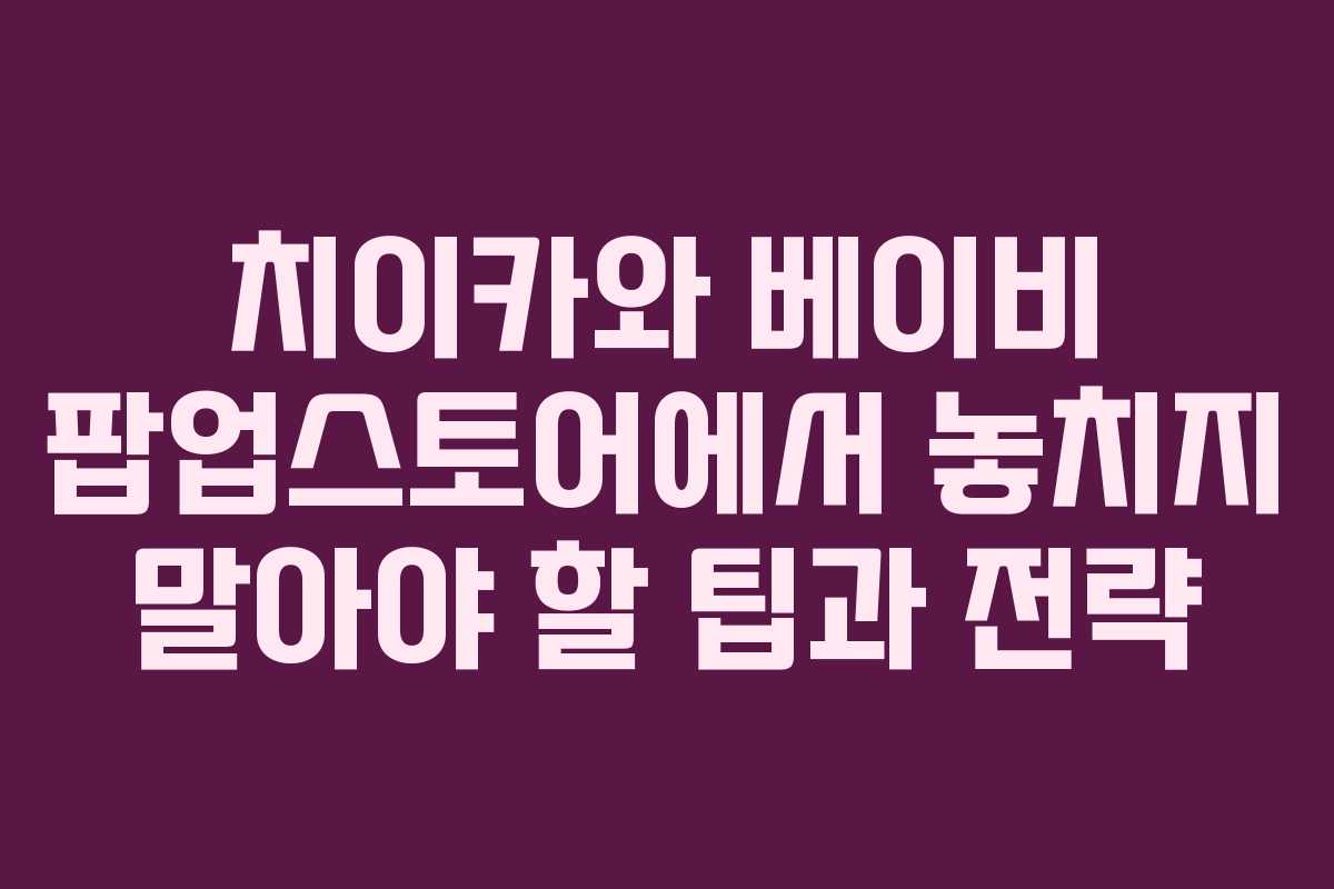 치이카와 베이비 팝업스토어에서 놓치지 말아야 할 팁과 전략