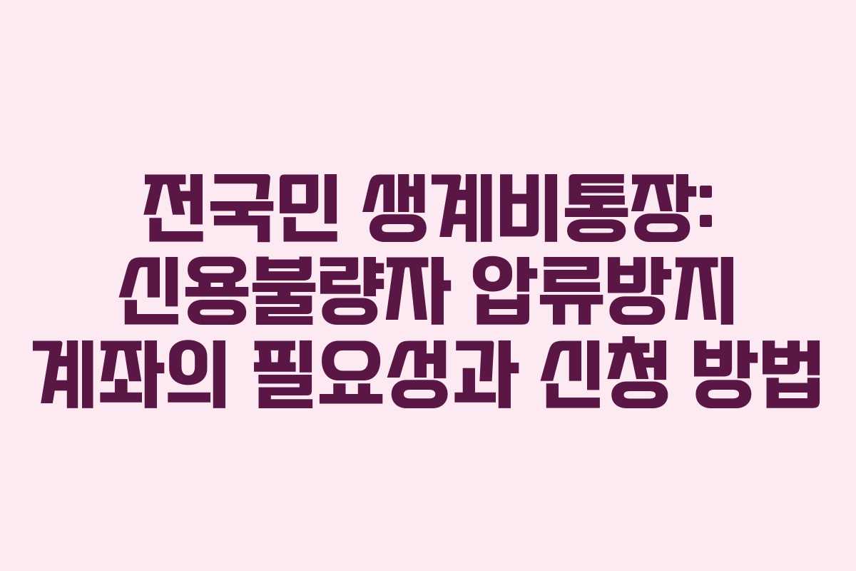 전국민 생계비통장: 신용불량자 압류방지 계좌의 필요성과 신청 방법