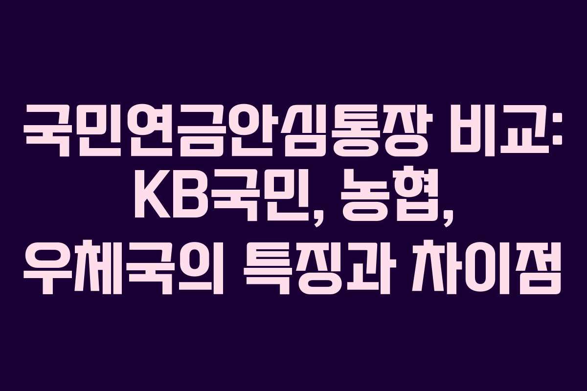 국민연금안심통장 비교: KB국민, 농협, 우체국의 특징과 차이점