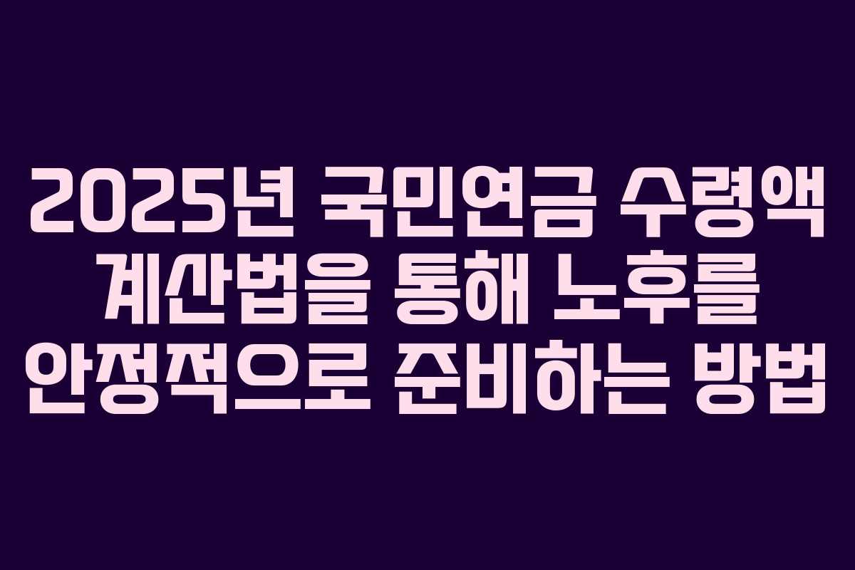 2025년 국민연금 수령액 계산법을 통해 노후를 안정적으로 준비하는 방법