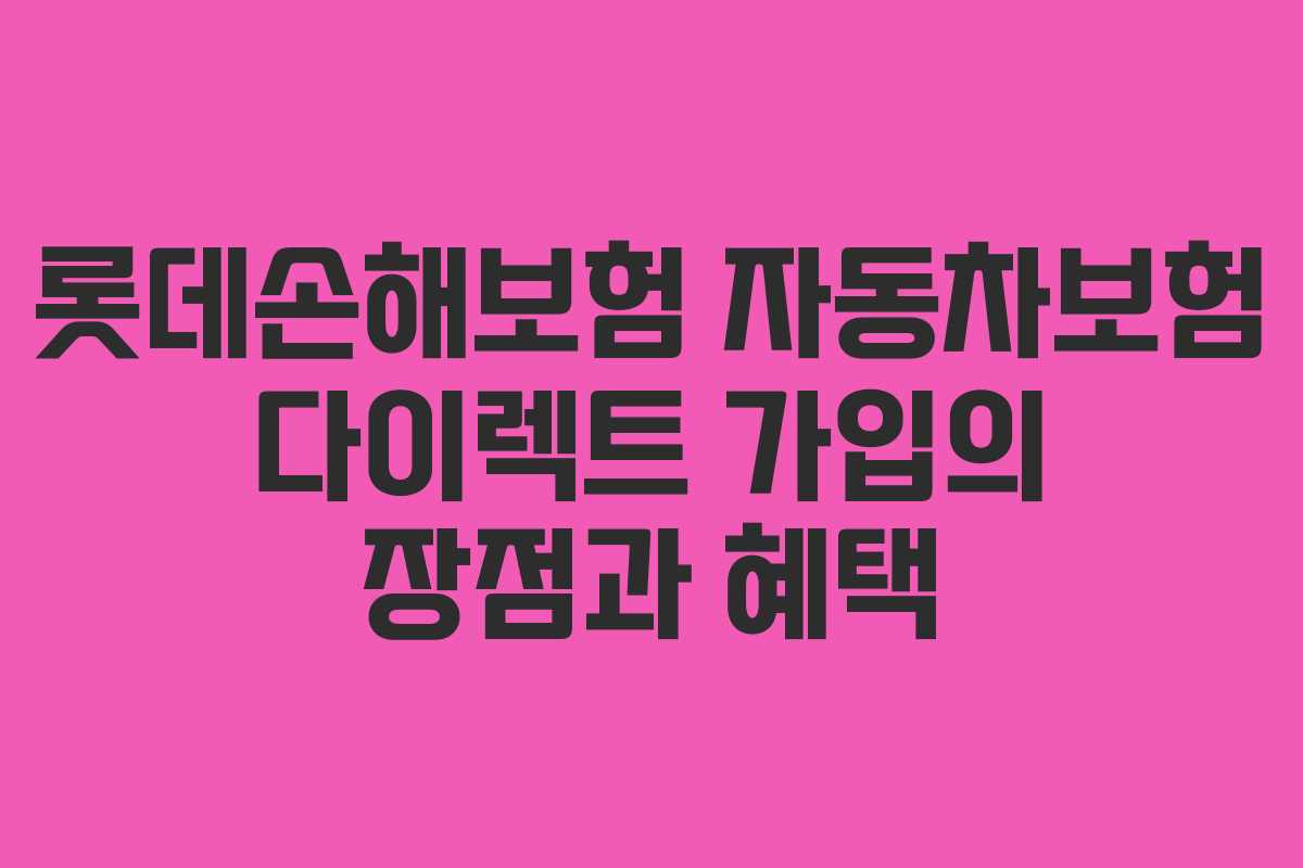 롯데손해보험 자동차보험 다이렉트 가입의 장점과 혜택