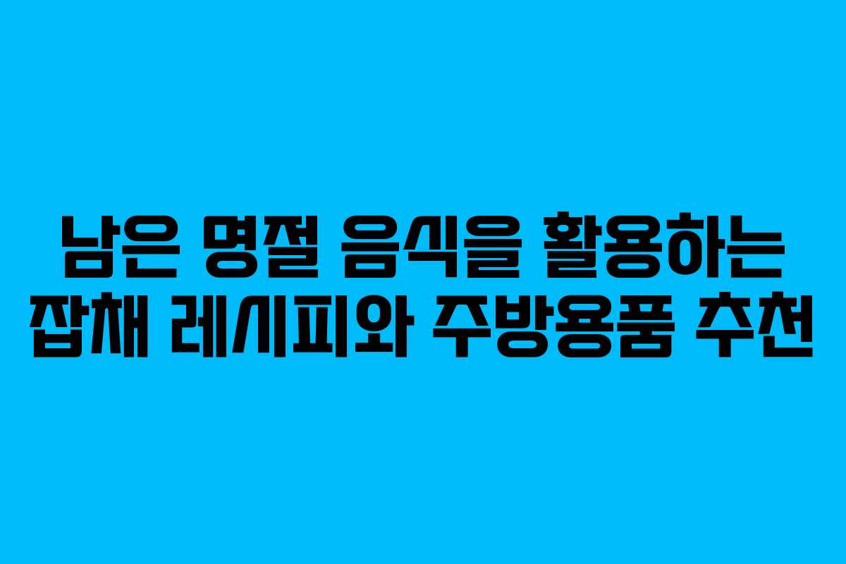 남은 명절 음식을 활용하는 잡채 레시피와 주방용품 추천