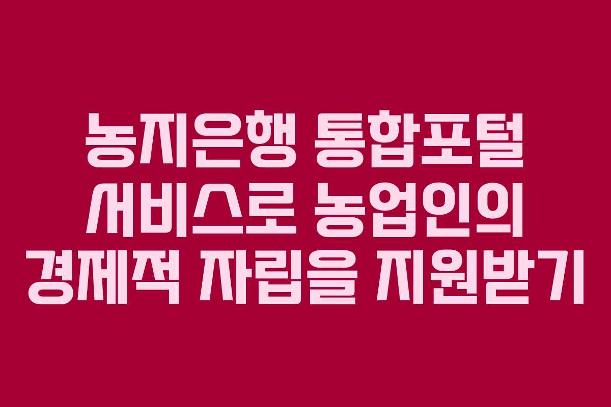 농지은행 통합포털 서비스로 농업인의 경제적 자립을 지원받기