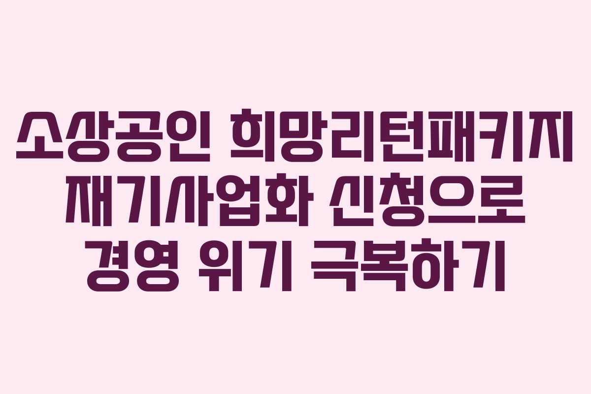 소상공인 희망리턴패키지 재기사업화 신청으로 경영 위기 극복하기