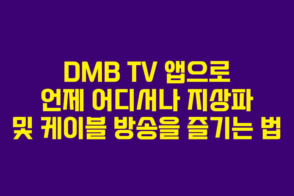 DMB TV 앱으로 언제 어디서나 지상파 및 케이블 방송을 즐기는 법