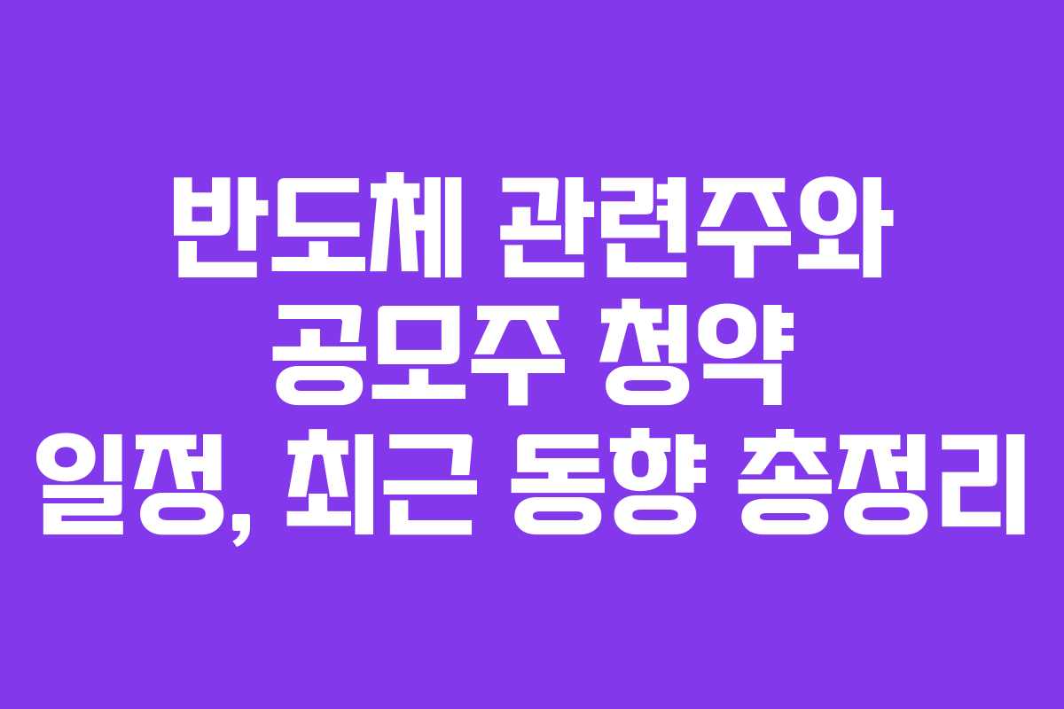 반도체 관련주와 공모주 청약 일정, 최근 동향 총정리