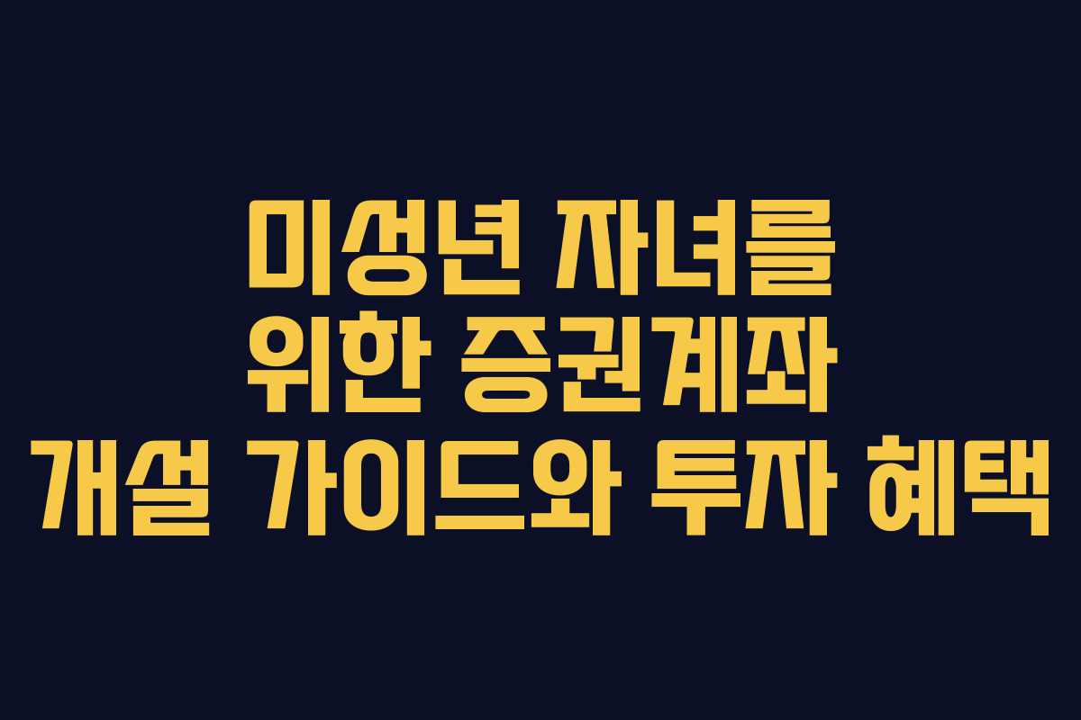 미성년 자녀를 위한 증권계좌 개설 가이드와 투자 혜택