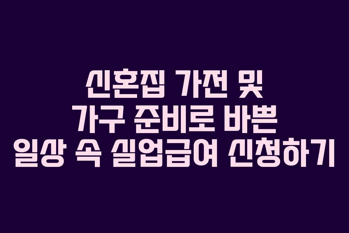신혼집 가전 및 가구 준비로 바쁜 일상 속 실업급여 신청하기
