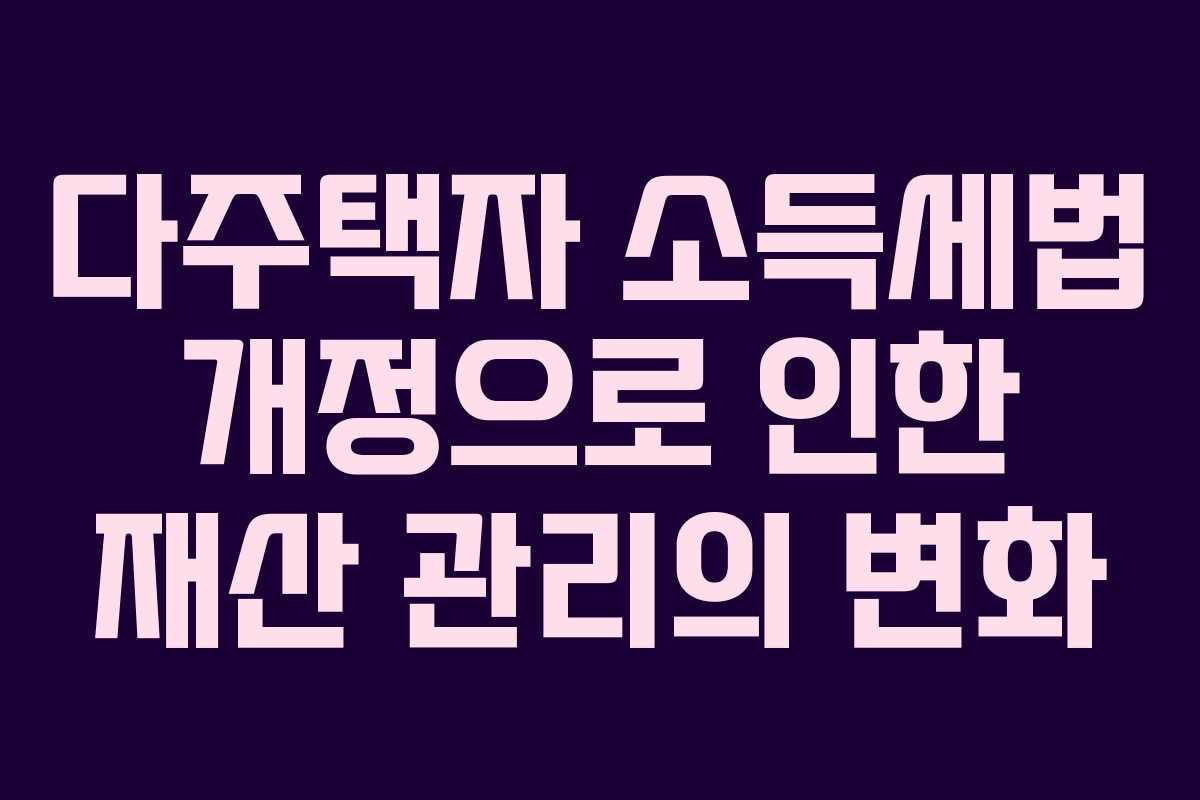 다주택자 소득세법 개정으로 인한 재산 관리의 변화