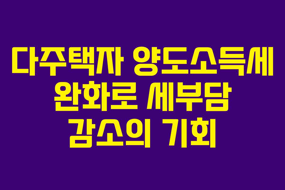 다주택자 양도소득세 완화로 세부담 감소의 기회