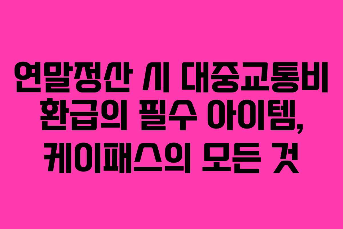 연말정산 시 대중교통비 환급의 필수 아이템, 케이패스의 모든 것