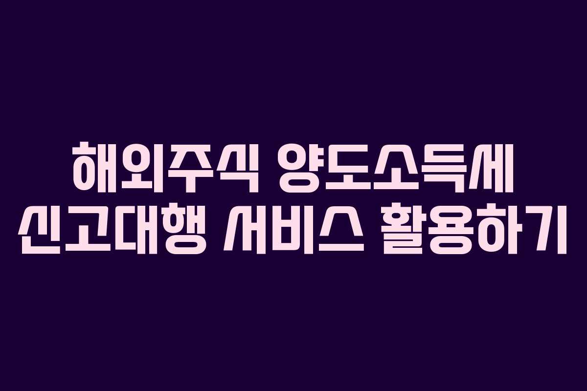 해외주식 양도소득세 신고대행 서비스 활용하기