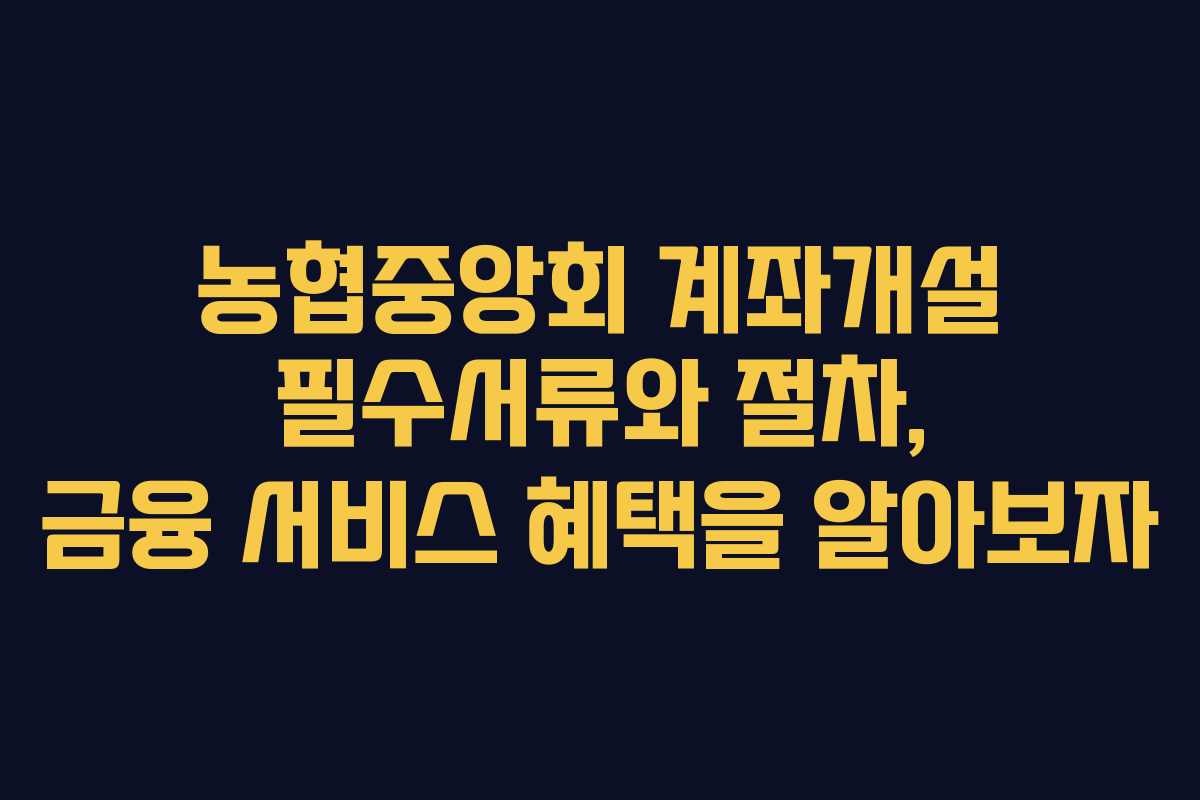 농협중앙회 계좌개설 필수서류와 절차, 금융 서비스 혜택을 알아보자
