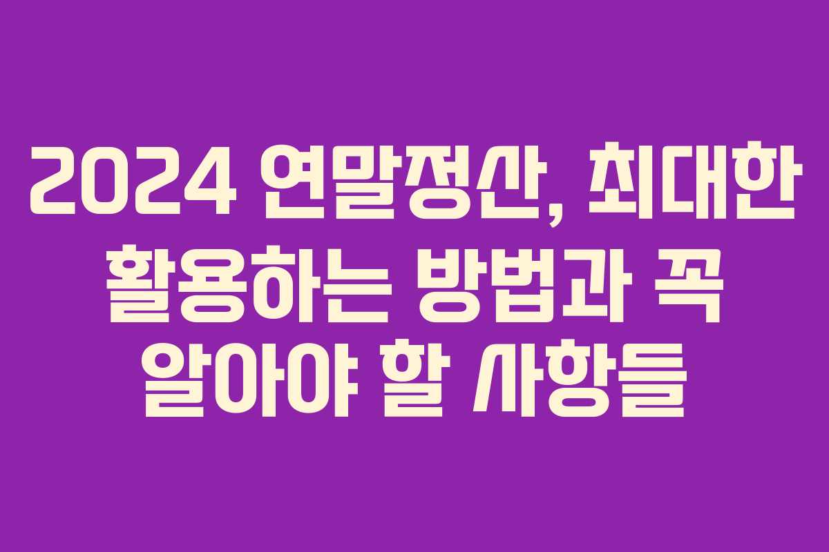 2024 연말정산, 최대한 활용하는 방법과 꼭 알아야 할 사항들