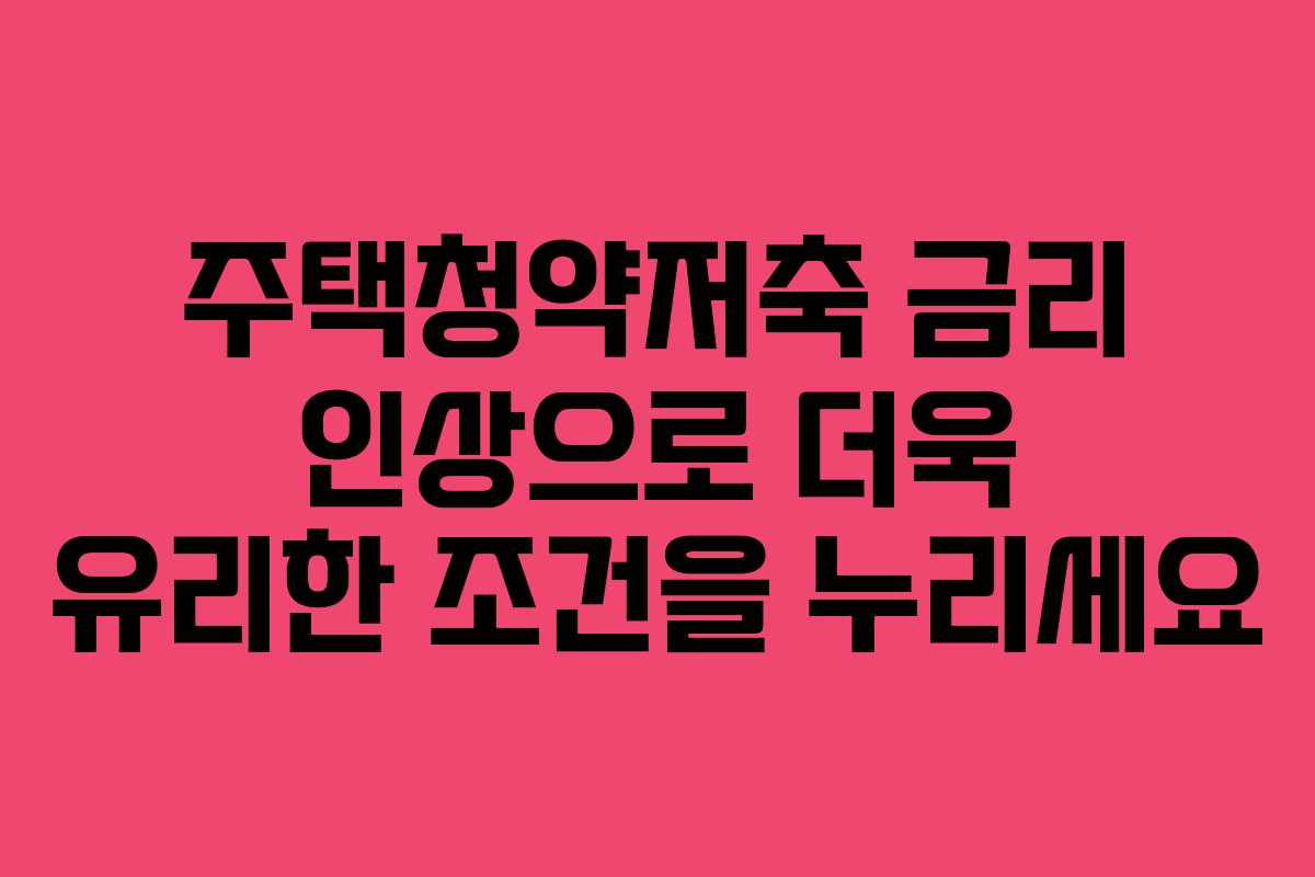 주택청약저축 금리 인상으로 더욱 유리한 조건을 누리세요