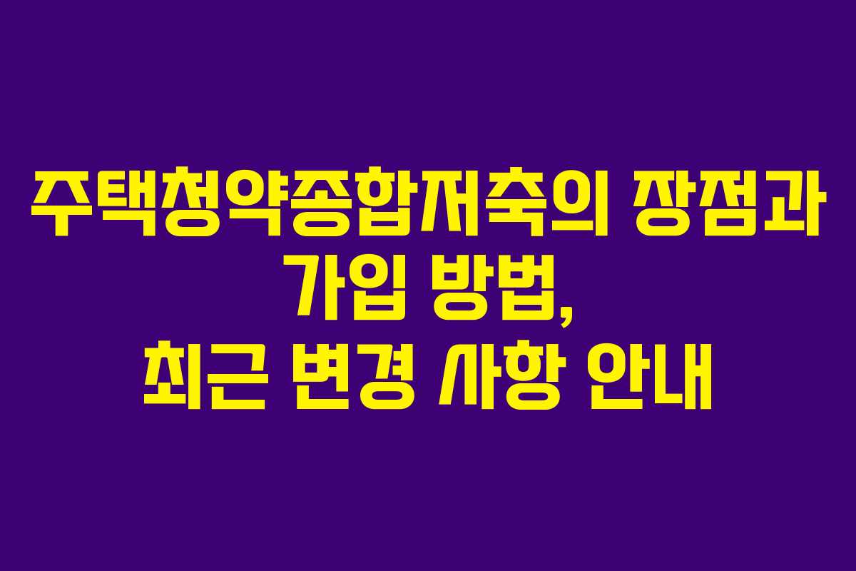 주택청약종합저축의 장점과 가입 방법, 최근 변경 사항 안내