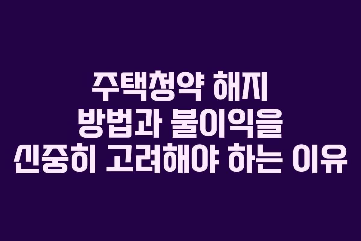 주택청약 해지 방법과 불이익을 신중히 고려해야 하는 이유