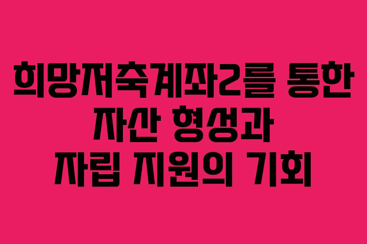 희망저축계좌2를 통한 자산 형성과 자립 지원의 기회