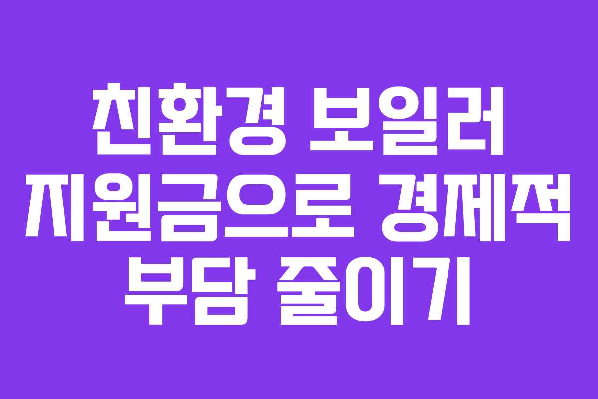 친환경 보일러 지원금으로 경제적 부담 줄이기