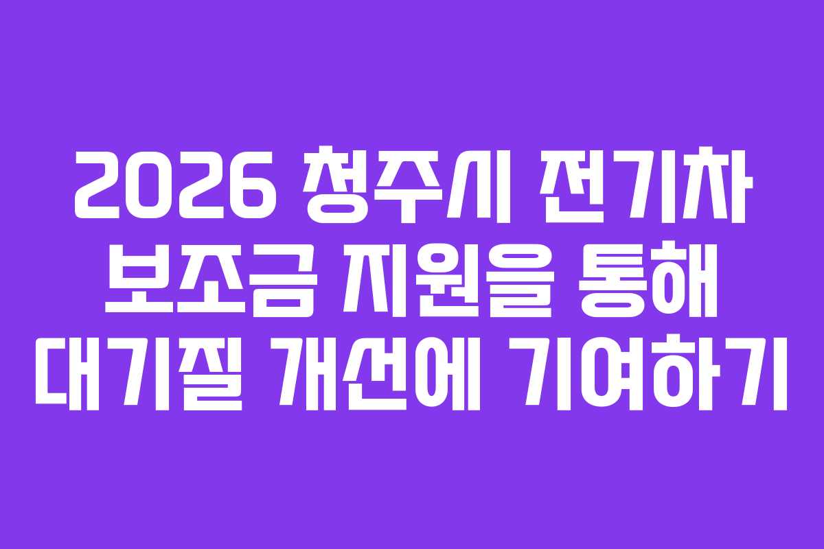2026 청주시 전기차 보조금 지원을 통해 대기질 개선에 기여하기