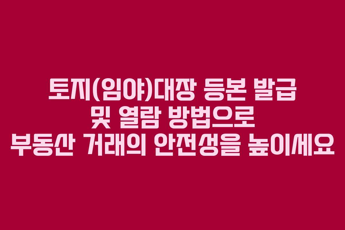 토지(임야)대장 등본 발급 및 열람 방법으로 부동산 거래의 안전성을 높이세요