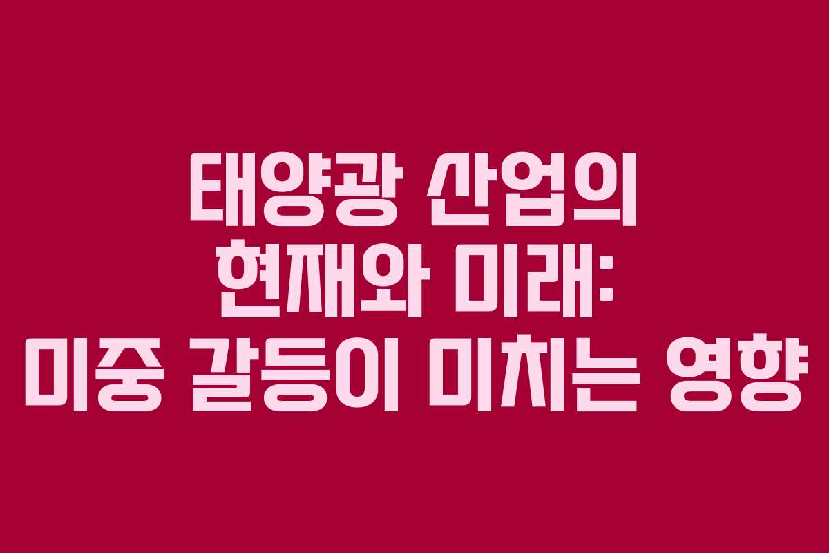 태양광 산업의 현재와 미래: 미중 갈등이 미치는 영향